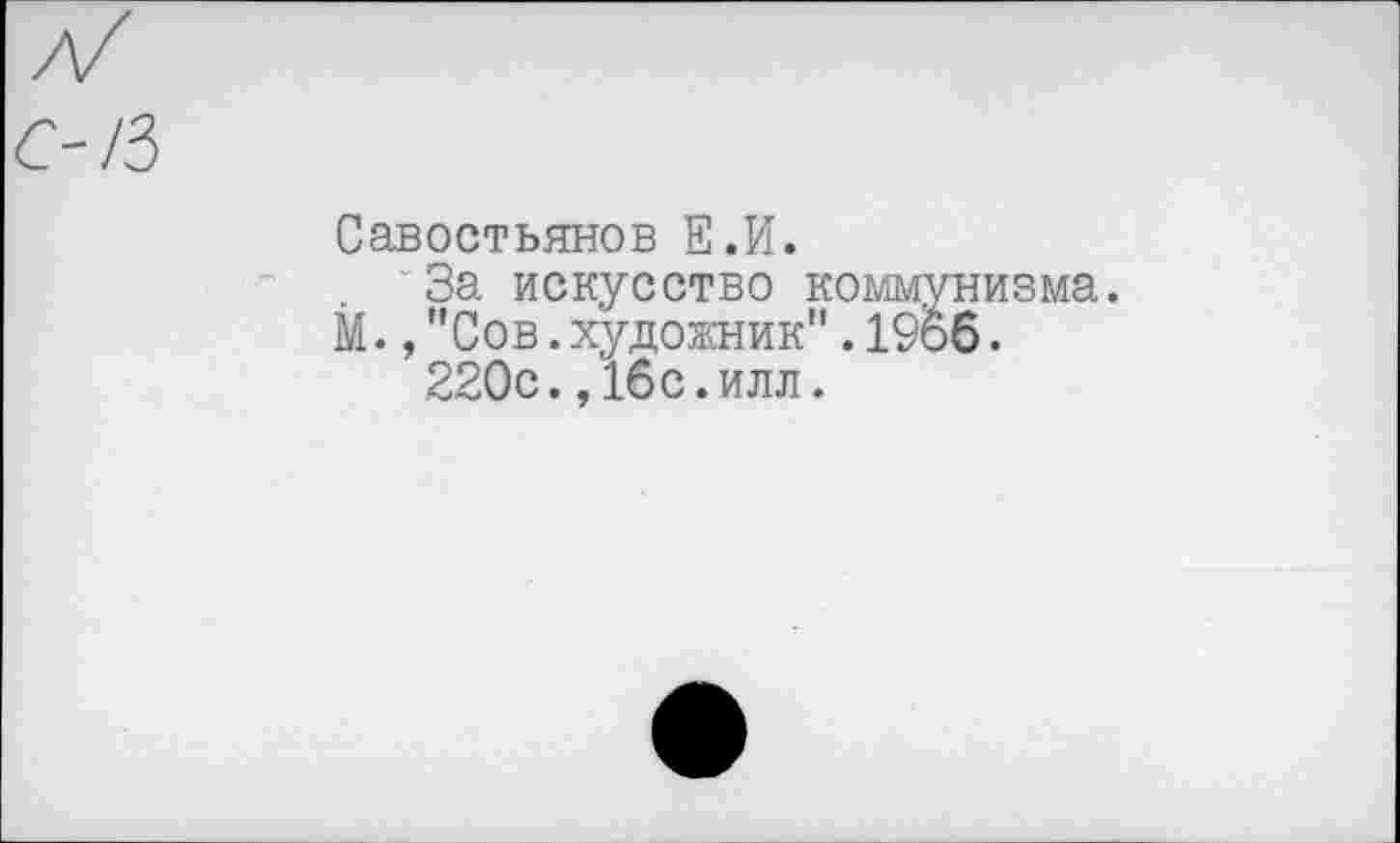 ﻿/3
Савостьянов Е.И.
За искусство коммунизма.
М.,"Сов.художник".19об.
220с.,16с.илл.